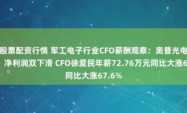 股票配资行情 军工电子行业CFO薪酬观察：奥普光电收入、净利润双下滑 CFO徐爱民年薪72.76万元同比大涨67.6%