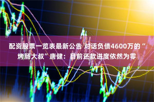 配资股票一览表最新公告 对话负债4600万的“烤肠大叔”唐健：目前还款进度依然为零