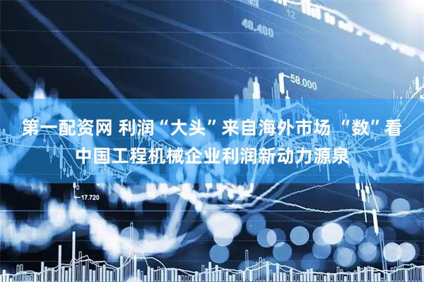 第一配资网 利润“大头”来自海外市场 “数”看中国工程机械企业利润新动力源泉
