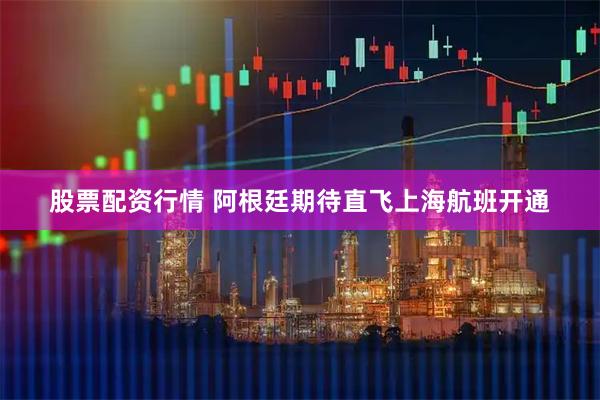 股票配资行情 阿根廷期待直飞上海航班开通