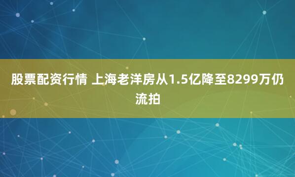 股票配资行情 上海老洋房从1.5亿降至8299万仍流拍