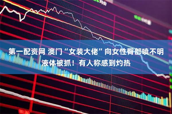 第一配资网 澳门“女装大佬”向女性臀部喷不明液体被抓！有人称感到灼热