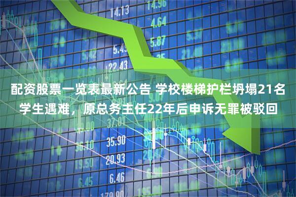 配资股票一览表最新公告 学校楼梯护栏坍塌21名学生遇难，原总务主任22年后申诉无罪被驳回