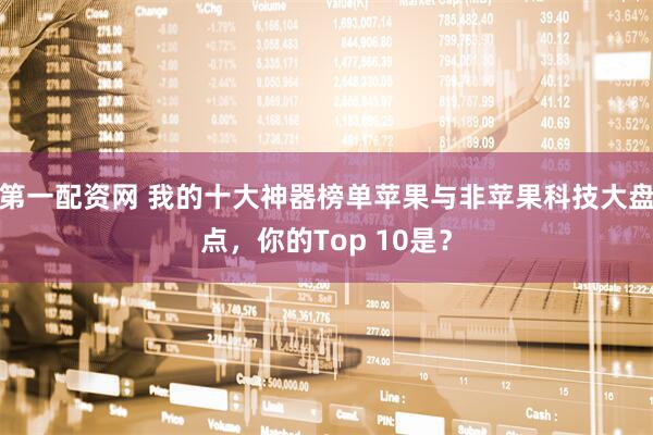 第一配资网 我的十大神器榜单苹果与非苹果科技大盘点，你的Top 10是？
