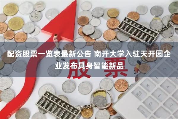 配资股票一览表最新公告 南开大学入驻天开园企业发布具身智能新品