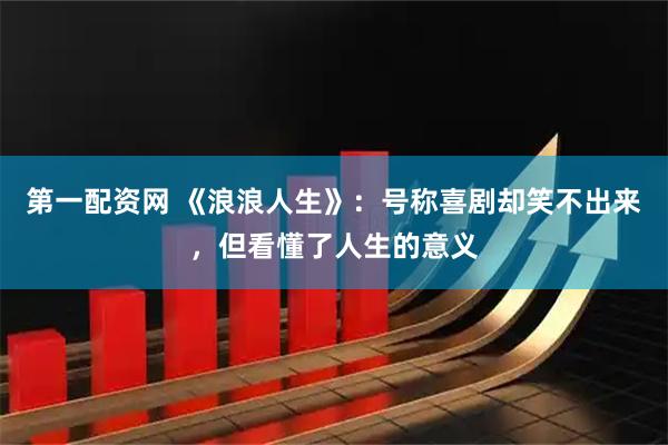第一配资网 《浪浪人生》：号称喜剧却笑不出来，但看懂了人生的意义