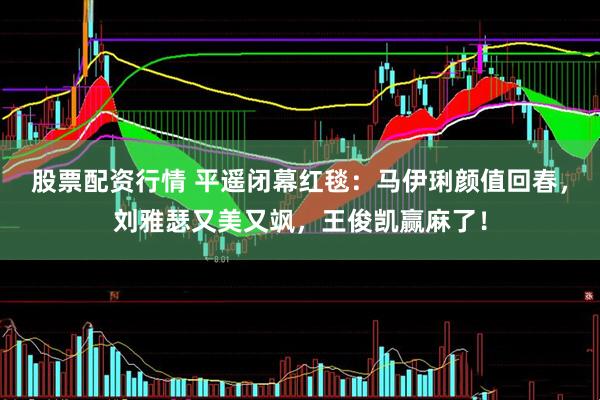 股票配资行情 平遥闭幕红毯：马伊琍颜值回春，刘雅瑟又美又飒，王俊凯赢麻了！