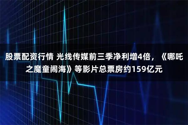 股票配资行情 光线传媒前三季净利增4倍，《哪吒之魔童闹海》等影片总票房约159亿元