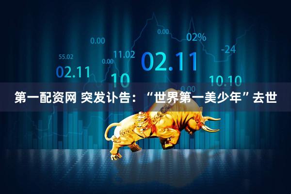 第一配资网 突发讣告：“世界第一美少年”去世