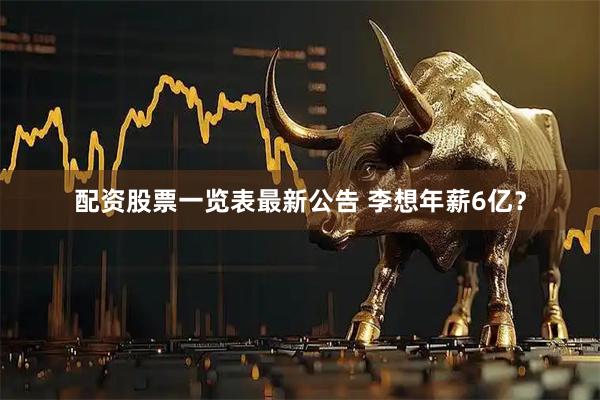 配资股票一览表最新公告 李想年薪6亿？