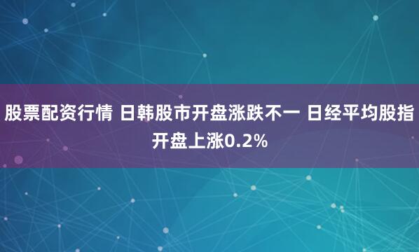 股票配资行情 日韩股市开盘涨跌不一 日经平均股指开盘上涨0.2%