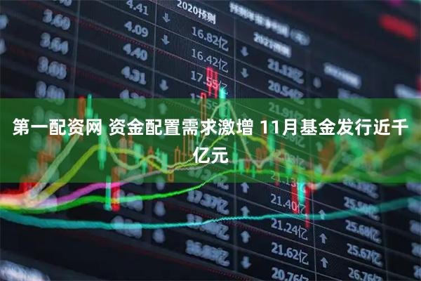 第一配资网 资金配置需求激增 11月基金发行近千亿元