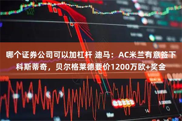 哪个证券公司可以加杠杆 迪马：AC米兰有意签下科斯蒂奇，贝尔格莱德要价1200万欧+奖金