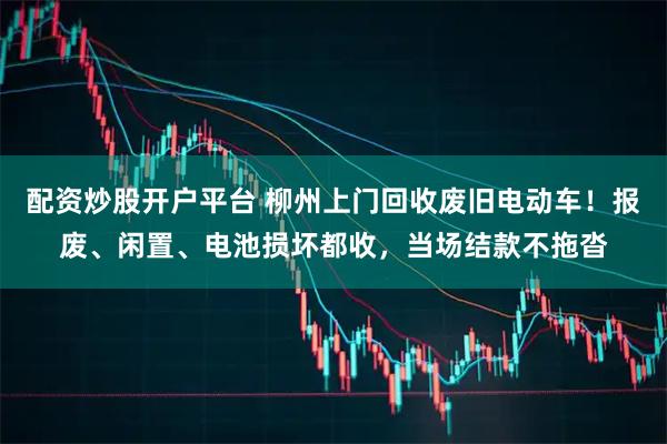 配资炒股开户平台 柳州上门回收废旧电动车！报废、闲置、电池损坏都收，当场结款不拖沓