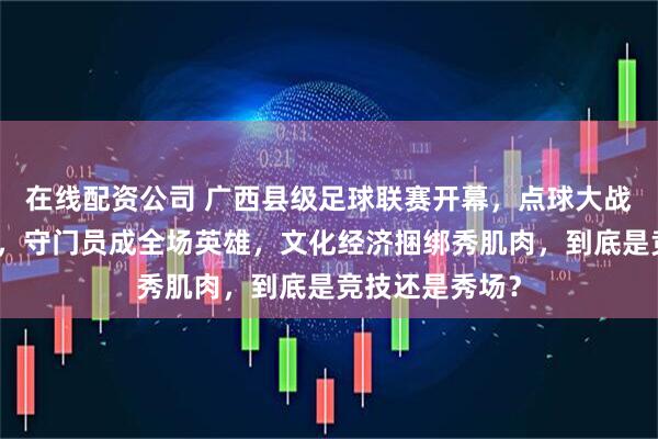 在线配资公司 广西县级足球联赛开幕，点球大战擦出激情火花，守门员成全场英雄，文化经济捆绑秀肌肉，到底是竞技还是秀场？
