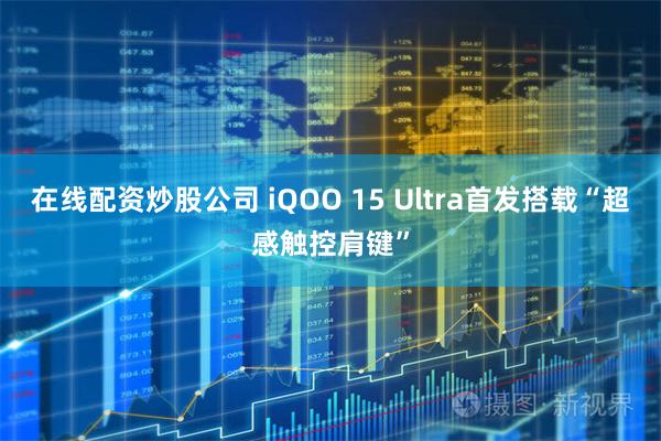 在线配资炒股公司 iQOO 15 Ultra首发搭载“超感触控肩键”