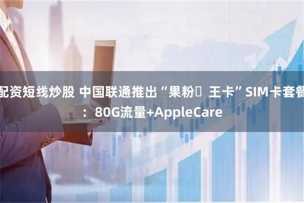 配资短线炒股 中国联通推出“果粉・王卡”SIM卡套餐：80G流量+AppleCare